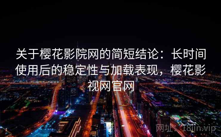 关于樱花影院网的简短结论：长时间使用后的稳定性与加载表现，樱花影视网官网