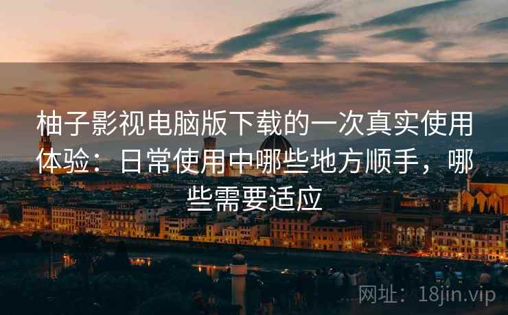 柚子影视电脑版下载的一次真实使用体验：日常使用中哪些地方顺手，哪些需要适应