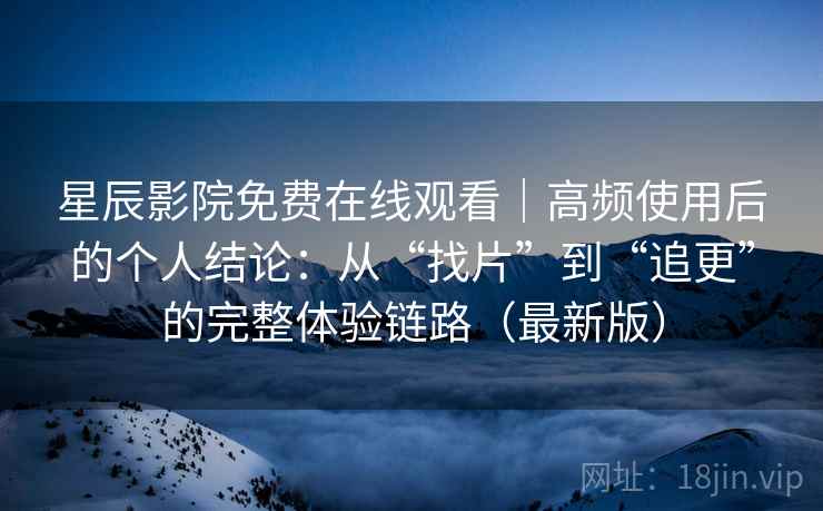 星辰影院免费在线观看｜高频使用后的个人结论：从“找片”到“追更”的完整体验链路（最新版）