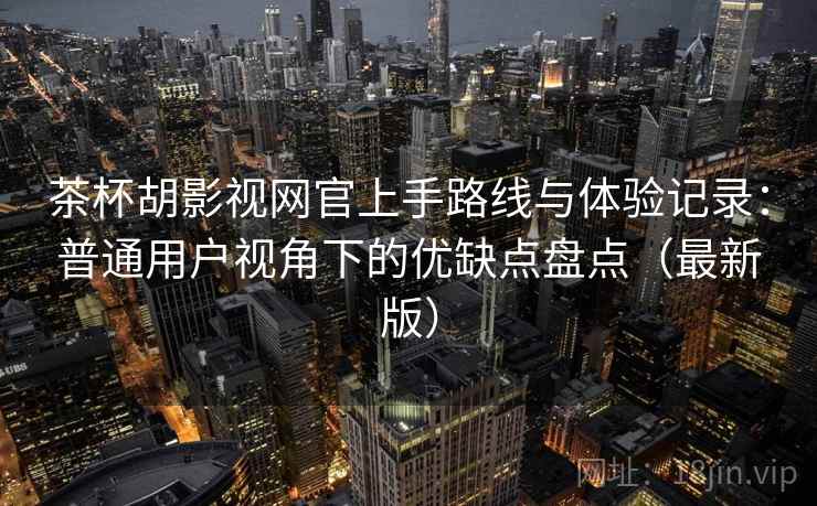 茶杯胡影视网官上手路线与体验记录:普通用户视角下的优缺点盘点(最新版) 茶杯胡影视网官上手路线与体验记录:普通用户视角下的优缺点盘点(最新版)