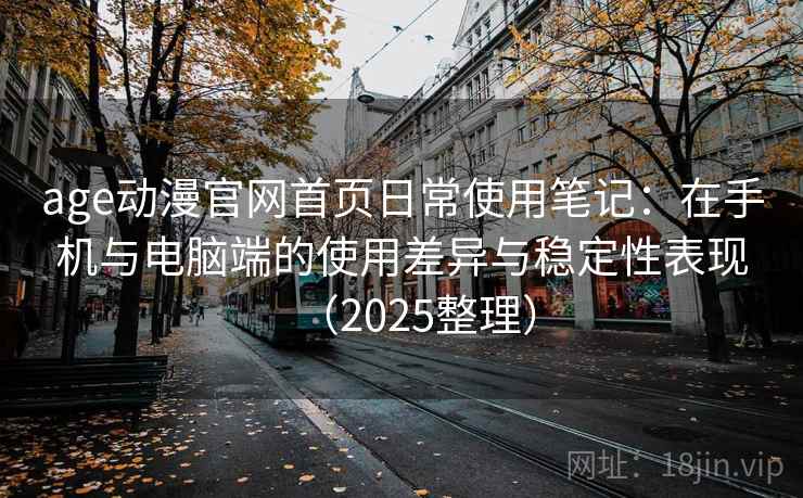 age动漫官网首页日常使用笔记：在手机与电脑端的使用差异与稳定性表现（2025整理）