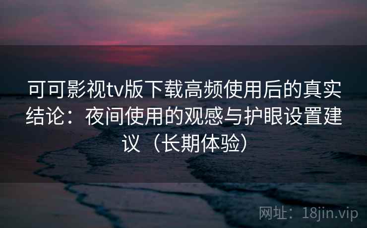 可可影视tv版下载高频使用后的真实结论：夜间使用的观感与护眼设置建议（长期体验）