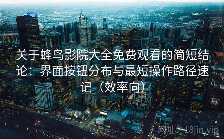 关于蜂鸟影院大全免费观看的简短结论：界面按钮分布与最短操作路径速记（效率向）