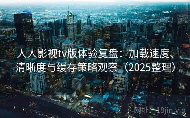 人人影视tv版体验复盘：加载速度、清晰度与缓存策略观察（2025整理）