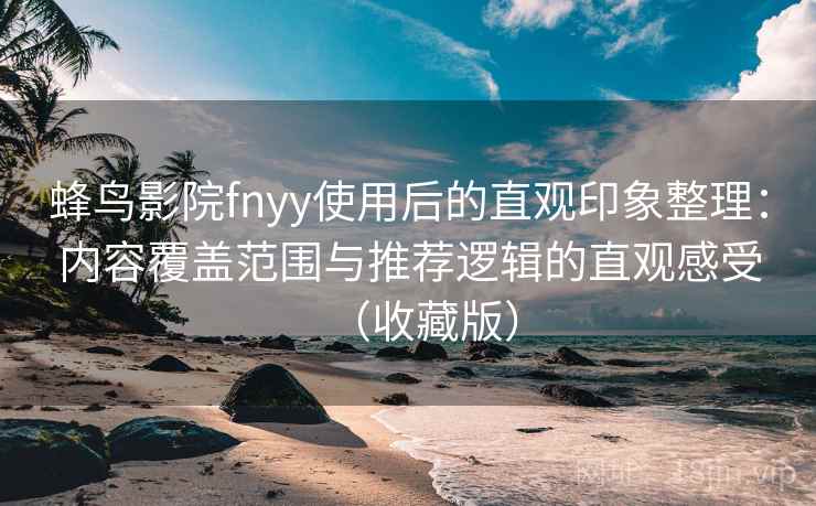 蜂鸟影院fnyy使用后的直观印象整理：内容覆盖范围与推荐逻辑的直观感受（收藏版）