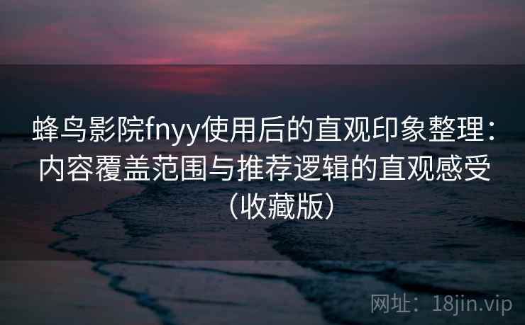 蜂鸟影院fnyy使用后的直观印象整理：内容覆盖范围与推荐逻辑的直观感受（收藏版）