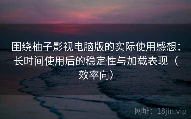围绕柚子影视电脑版的实际使用感想：长时间使用后的稳定性与加载表现（效率向）