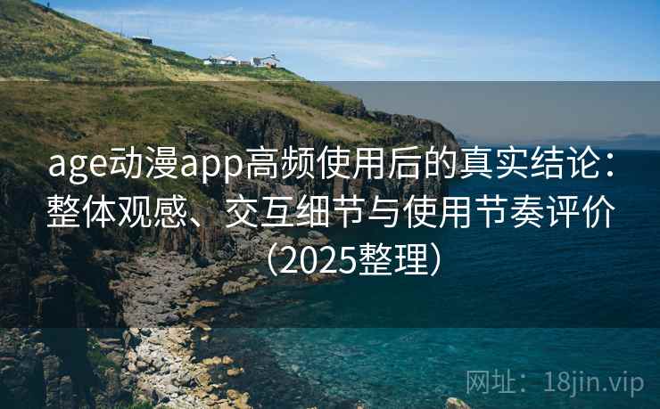 age动漫app高频使用后的真实结论：整体观感、交互细节与使用节奏评价（2025整理）