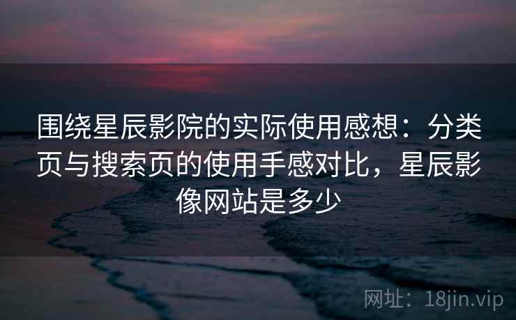 围绕星辰影院的实际使用感想:分类页与搜索页的使用手感对比,星辰影像网站是多少 围绕星辰影院的实际使用感想:分类页与搜索页的使用手感对比,星辰影像网站是多少