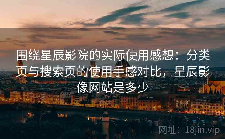 围绕星辰影院的实际使用感想:分类页与搜索页的使用手感对比,星辰影像网站是多少 围绕星辰影院的实际使用感想:分类页与搜索页的使用手感对比,星辰影像网站是多少