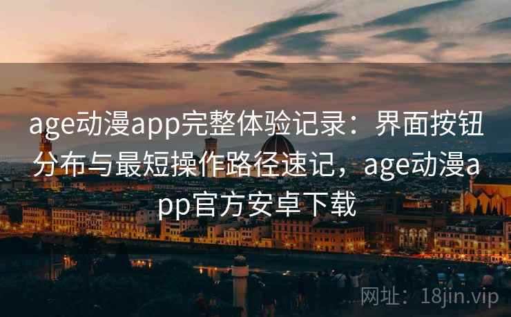 age动漫app完整体验记录：界面按钮分布与最短操作路径速记，age动漫app官方安卓下载