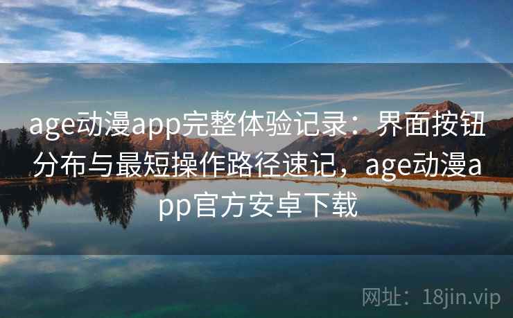 age动漫app完整体验记录：界面按钮分布与最短操作路径速记，age动漫app官方安卓下载