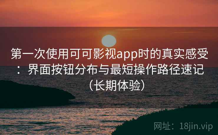 第一次使用可可影视app时的真实感受：界面按钮分布与最短操作路径速记（长期体验）