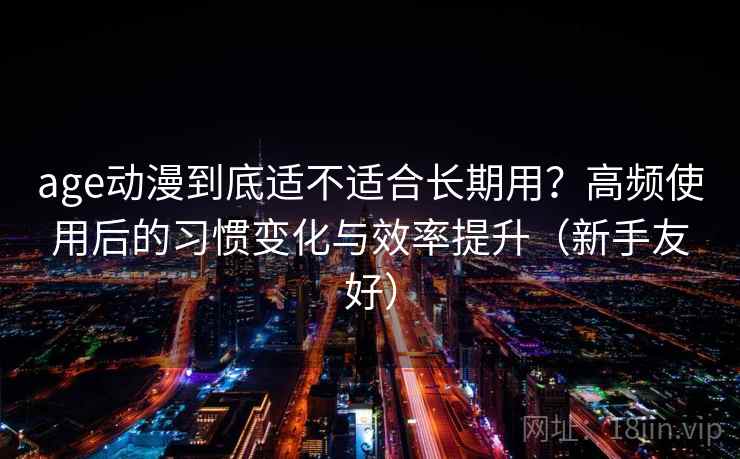age动漫到底适不适合长期用？高频使用后的习惯变化与效率提升（新手友好）