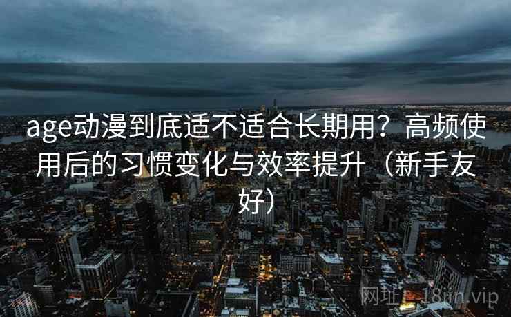 age动漫到底适不适合长期用？高频使用后的习惯变化与效率提升（新手友好）