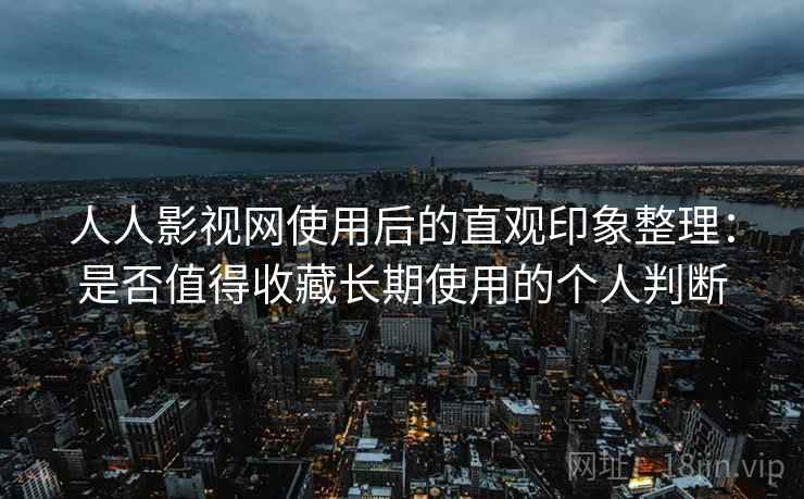 人人影视网使用后的直观印象整理：是否值得收藏长期使用的个人判断