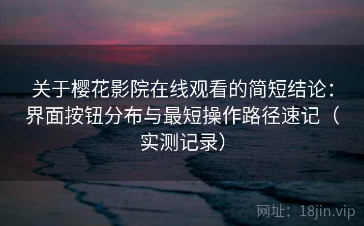关于樱花影院在线观看的简短结论:界面按钮分布与最短操作路径速记(实测记录) 关于樱花影院在线观看的简短结论:界面按钮分布与最短操作路径速记(实测记录)