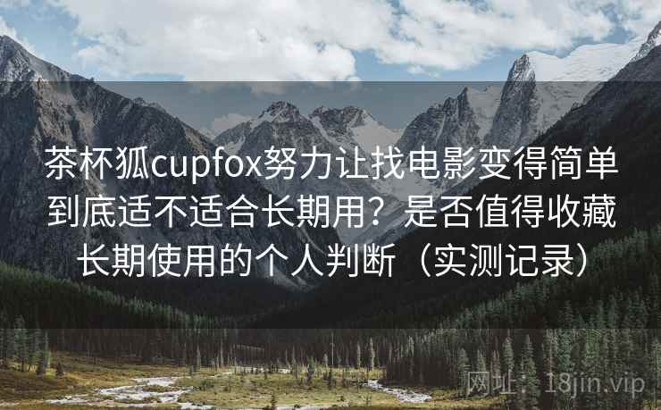 茶杯狐cupfox努力让找电影变得简单到底适不适合长期用？是否值得收藏长期使用的个人判断（实测记录）