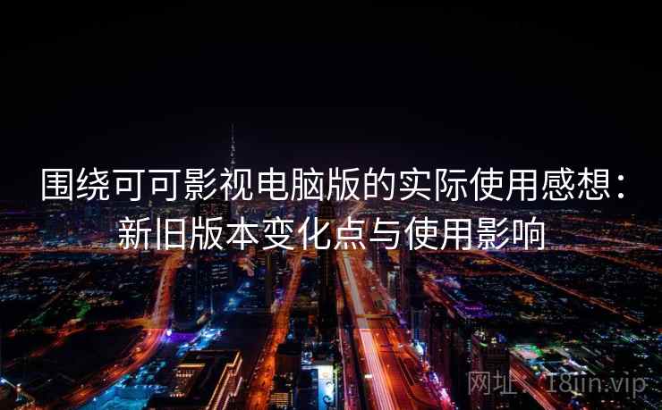 围绕可可影视电脑版的实际使用感想：新旧版本变化点与使用影响