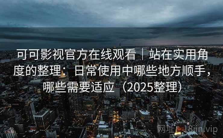 可可影视官方在线观看｜站在实用角度的整理：日常使用中哪些地方顺手，哪些需要适应（2025整理）