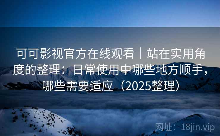 可可影视官方在线观看｜站在实用角度的整理：日常使用中哪些地方顺手，哪些需要适应（2025整理）