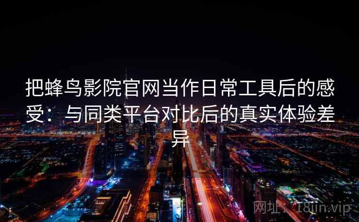把蜂鸟影院官网当作日常工具后的感受:与同类平台对比后的真实体验差异 把蜂鸟影院官网当作日常工具后的感受:与同类平台对比后的真实体验差异