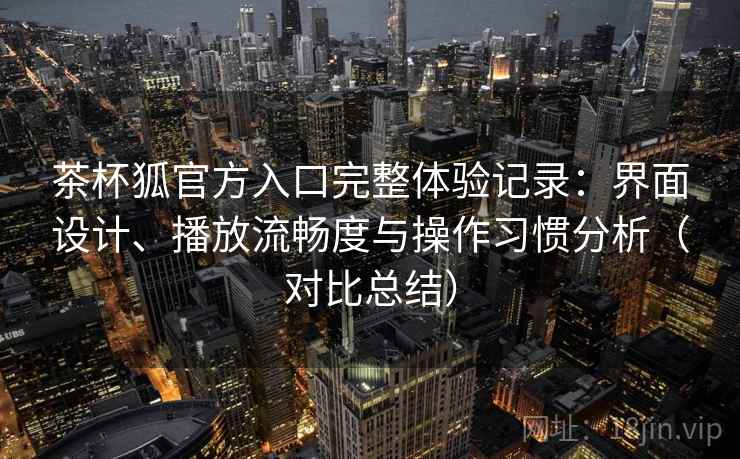茶杯狐官方入口完整体验记录:界面设计、播放流畅度与操作习惯分析(对比总结) 茶杯狐官方入口完整体验记录:界面设计、播放流畅度与操作习惯分析(对比总结)