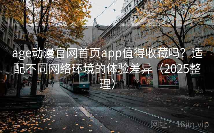 age动漫官网首页app值得收藏吗？适配不同网络环境的体验差异（2025整理）