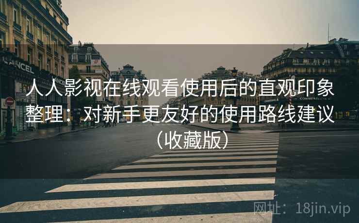 人人影视在线观看使用后的直观印象整理:对新手更友好的使用路线建议(收藏版) 人人影视在线观看使用后的直观印象整理:对新手更友好的使用路线建议(收藏版)