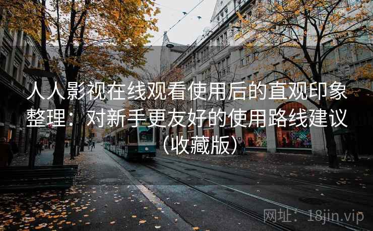 人人影视在线观看使用后的直观印象整理:对新手更友好的使用路线建议(收藏版) 人人影视在线观看使用后的直观印象整理:对新手更友好的使用路线建议(收藏版)