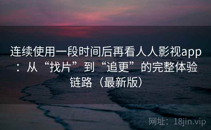 连续使用一段时间后再看人人影视app：从“找片”到“追更”的完整体验链路（最新版）