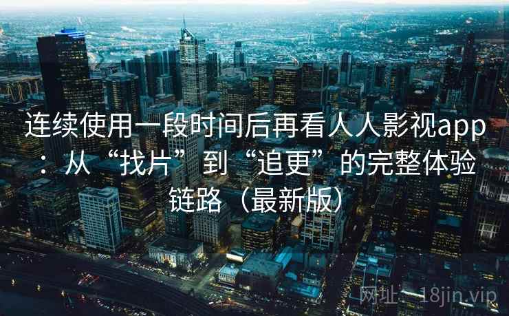 连续使用一段时间后再看人人影视app：从“找片”到“追更”的完整体验链路（最新版）