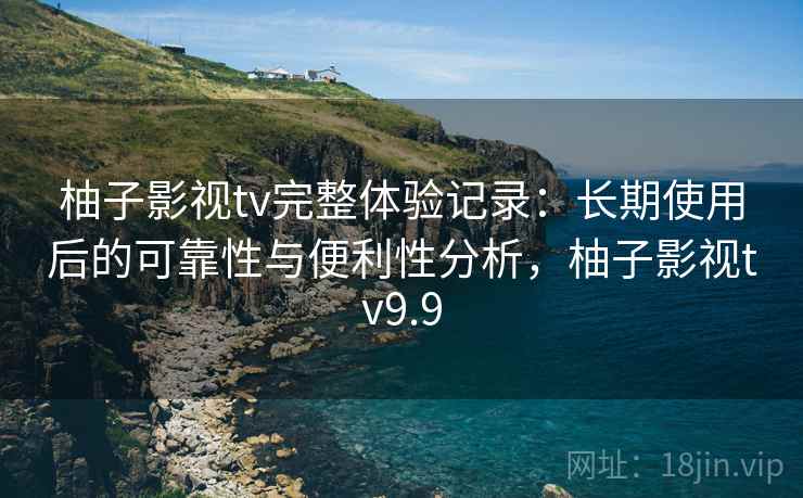柚子影视tv完整体验记录:长期使用后的可靠性与便利性分析,柚子影视tv9.9 柚子影视tv完整体验记录:长期使用后的可靠性与便利性分析,柚子影视tv9.9