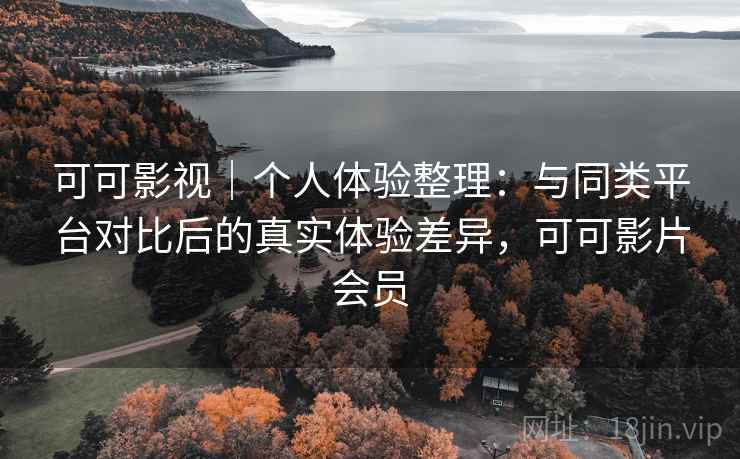 可可影视|个人体验整理:与同类平台对比后的真实体验差异,可可影片会员 可可影视|个人体验整理:与同类平台对比后的真实体验差异,可可影片会员