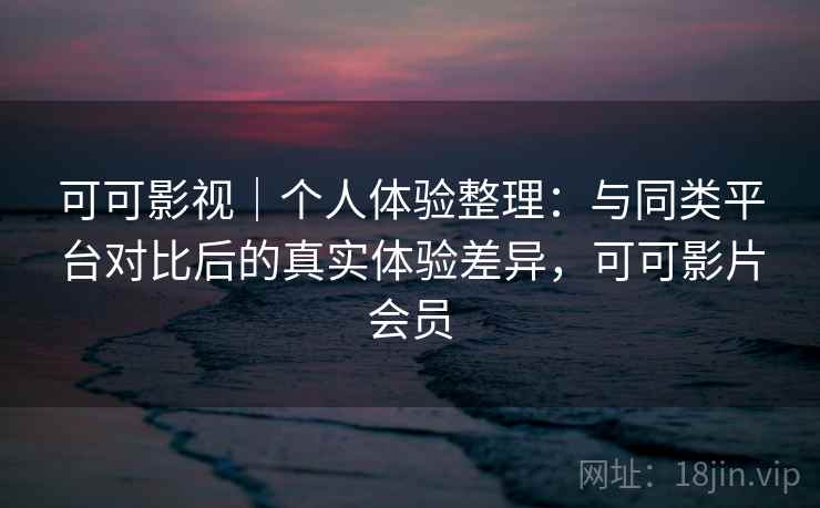 可可影视|个人体验整理:与同类平台对比后的真实体验差异,可可影片会员 可可影视|个人体验整理:与同类平台对比后的真实体验差异,可可影片会员