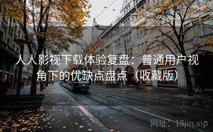 人人影视下载体验复盘:普通用户视角下的优缺点盘点(收藏版) 人人影视下载体验复盘:普通用户视角下的优缺点盘点(收藏版)