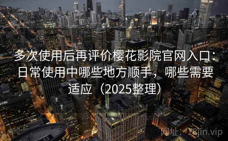 多次使用后再评价樱花影院官网入口：日常使用中哪些地方顺手，哪些需要适应（2025整理）