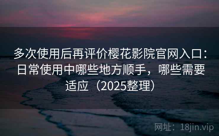 多次使用后再评价樱花影院官网入口：日常使用中哪些地方顺手，哪些需要适应（2025整理）
