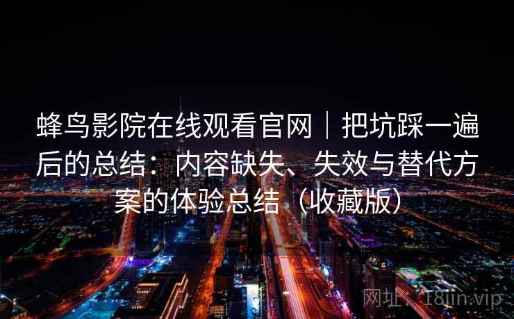 蜂鸟影院在线观看官网|把坑踩一遍后的总结:内容缺失、失效与替代方案的体验总结(收藏版) 蜂鸟影院在线观看官网|把坑踩一遍后的总结:内容缺失、失效与替代方案的体验总结(收藏版)