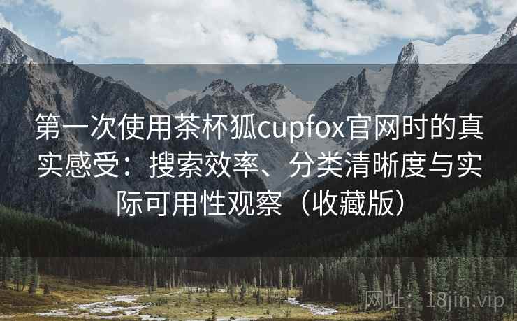 第一次使用茶杯狐cupfox官网时的真实感受:搜索效率、分类清晰度与实际可用性观察(收藏版) 第一次使用茶杯狐cupfox官网时的真实感受:搜索效率、分类清晰度与实际可用性观察(收藏版)