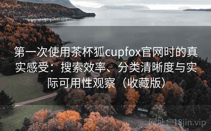 第一次使用茶杯狐cupfox官网时的真实感受:搜索效率、分类清晰度与实际可用性观察(收藏版) 第一次使用茶杯狐cupfox官网时的真实感受:搜索效率、分类清晰度与实际可用性观察(收藏版)