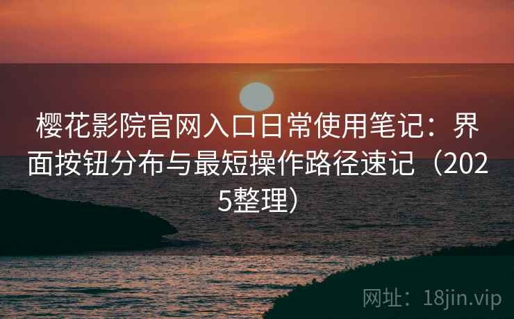 樱花影院官网入口日常使用笔记:界面按钮分布与最短操作路径速记(2025整理) 樱花影院官网入口日常使用笔记:界面按钮分布与最短操作路径速记(2025整理)