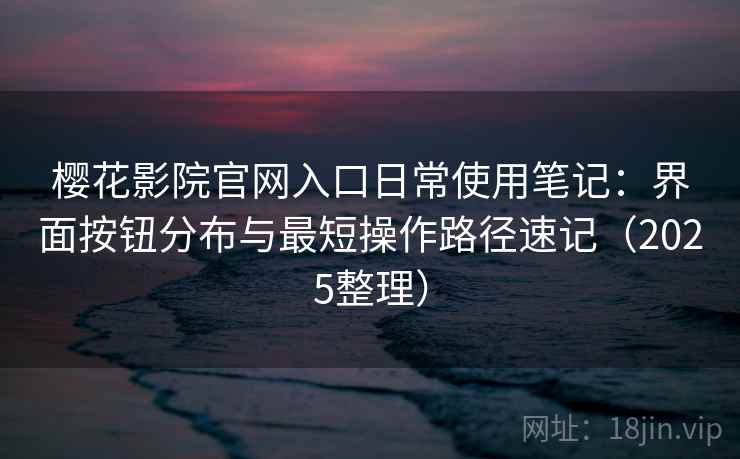 樱花影院官网入口日常使用笔记:界面按钮分布与最短操作路径速记(2025整理) 樱花影院官网入口日常使用笔记:界面按钮分布与最短操作路径速记(2025整理)