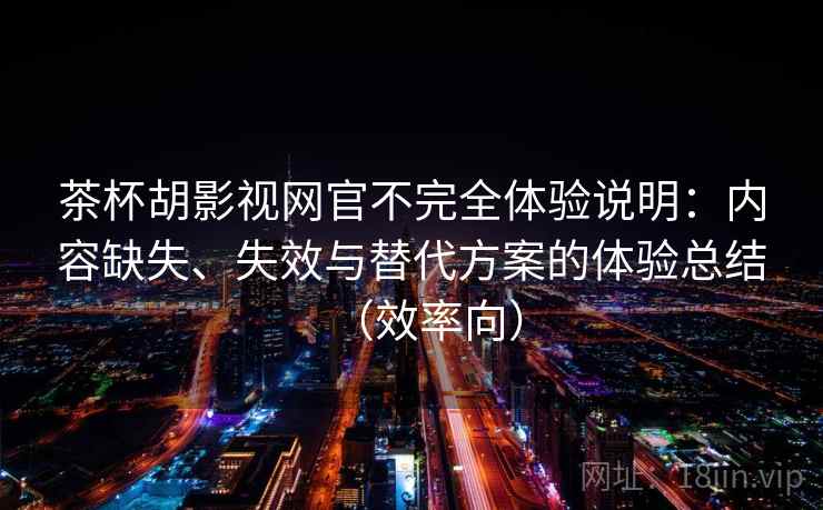 茶杯胡影视网官不完全体验说明：内容缺失、失效与替代方案的体验总结（效率向）