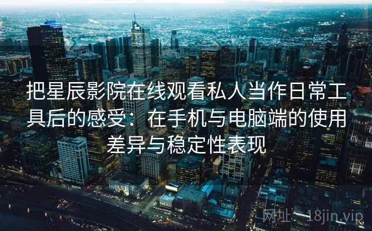 把星辰影院在线观看私人当作日常工具后的感受：在手机与电脑端的使用差异与稳定性表现