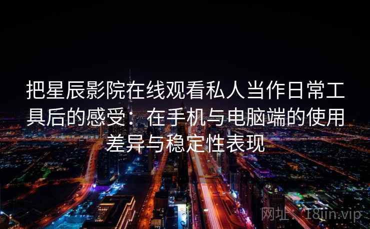 把星辰影院在线观看私人当作日常工具后的感受：在手机与电脑端的使用差异与稳定性表现