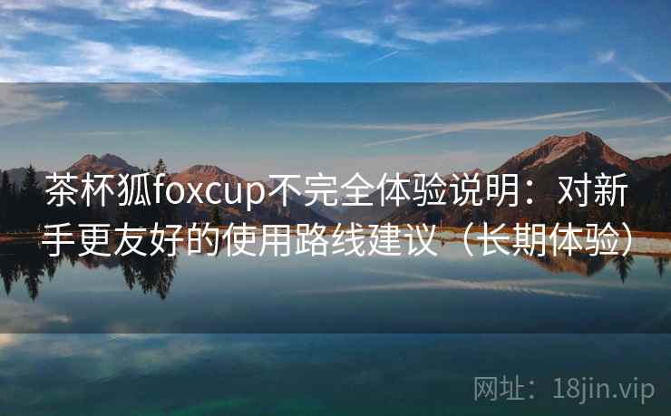 茶杯狐foxcup不完全体验说明:对新手更友好的使用路线建议(长期体验) 茶杯狐foxcup不完全体验说明:对新手更友好的使用路线建议(长期体验)