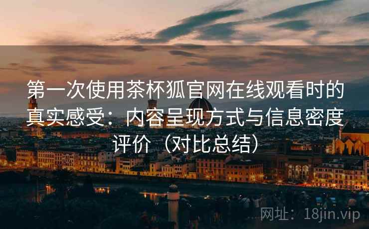 第一次使用茶杯狐官网在线观看时的真实感受:内容呈现方式与信息密度评价(对比总结) 第一次使用茶杯狐官网在线观看时的真实感受:内容呈现方式与信息密度评价(对比总结)