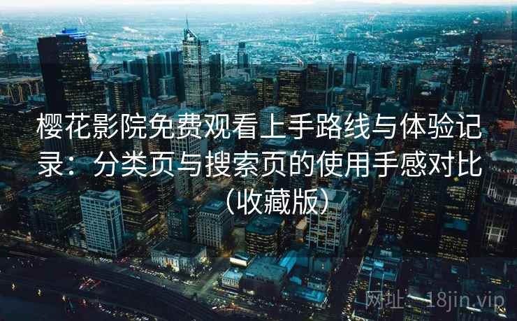 樱花影院免费观看上手路线与体验记录：分类页与搜索页的使用手感对比（收藏版）