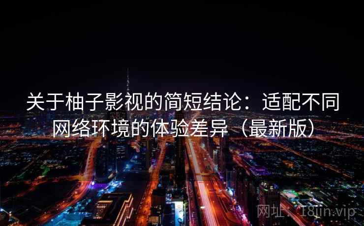 关于柚子影视的简短结论:适配不同网络环境的体验差异(最新版) 关于柚子影视的简短结论:适配不同网络环境的体验差异(最新版)